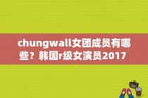 chungwall女团成员有哪些？韩国r级女演员2017 