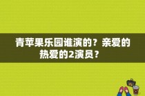 青苹果乐园谁演的？亲爱的热爱的2演员？ 