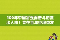 100年中国富强而奋斗的杰出人物？党在百年征程中发挥的重要作用？ 