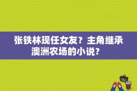 张铁林现任女友？主角继承澳洲农场的小说？ 