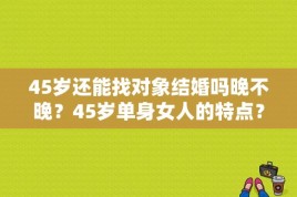 45岁还能找对象结婚吗晚不晚？45岁单身女人的特点？ 