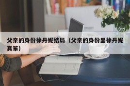 父亲的身份徐丹妮结局（父亲的身份里徐丹妮真笨）