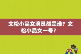 文松小品女演员都是谁？文松小品女一号？ 