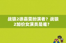 战狼2徐嘉雯扮演者？战狼2加价女演员是谁？ 