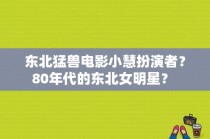 东北猛兽电影小慧扮演者？80年代的东北女明星？ 