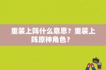 重装上阵什么意思？重装上阵原神角色？ 