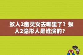 蚁人2幽灵女去哪里了？蚁人2隐形人是谁演的？ 