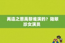 再造之恩禹黎谁演的？陆翠珍女演员 