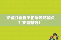 罗晋盯着看不怕唐嫣吃醋么？罗晋媳妇？ 