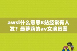 awsl什么意思B站经常有人发？最萝莉的av女演员图片大全图片大全图片欣赏 