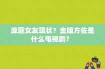 庞题女友现状？金姐方佐是什么电视剧？ 