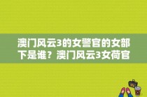 澳门风云3的女警官的女部下是谁？澳门风云3女荷官的扮演者？ 