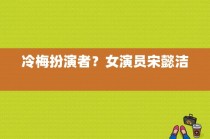 冷梅扮演者？女演员宋懿洁 