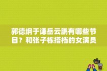 郭德纲于谦岳云鹏有哪些节目？和张子栋搭档的女演员 