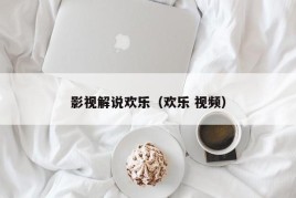 影视解说欢乐（欢乐 视频）