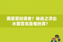 商菲菲扮演者？秘战之浮出水面宫岚是谁扮演？ 