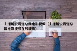 主播解说霸道总裁电影视频（主播解说霸道总裁电影视频在线观看）