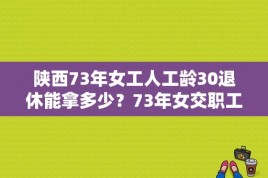 陕西73年女工人工龄30退休能拿多少？73年女交职工社保好吗？ 