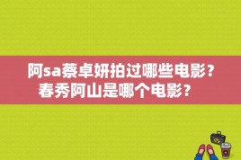 阿sa蔡卓妍拍过哪些电影？春秀阿山是哪个电影？ 