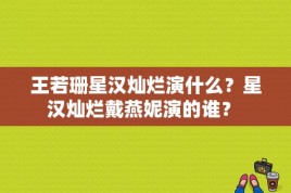 王若珊星汉灿烂演什么？星汉灿烂戴燕妮演的谁？ 