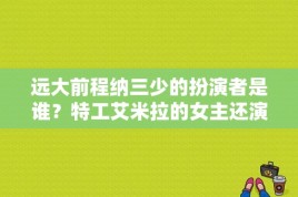 远大前程纳三少的扮演者是谁？特工艾米拉的女主还演过什么啊？没怎么见过？ 