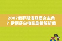 2007俄罗斯洛丽塔女主角？伊丽莎白电影剧情解析俄国？ 