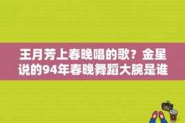 王月芳上春晚唱的歌？金星说的94年春晚舞蹈大腕是谁？ 