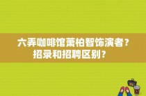 六弄咖啡馆萧柏智饰演者？招录和招聘区别？ 