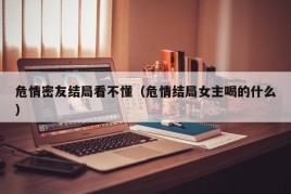 危情密友结局看不懂（危情结局女主喝的什么）