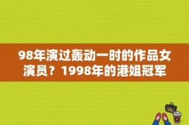 98年演过轰动一时的作品女演员？1998年的港姐冠军是谁？ 