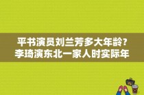 平书演员刘兰芳多大年龄？李琦演东北一家人时实际年龄？ 