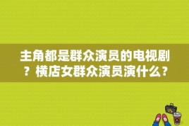 主角都是群众演员的电视剧？横店女群众演员演什么？ 