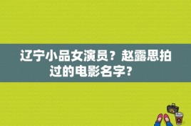 辽宁小品女演员？赵露思拍过的电影名字？ 