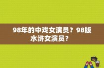 98年的中戏女演员？98版水浒女演员？ 