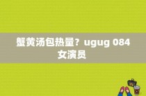 蟹黄汤包热量？ugug 084女演员 