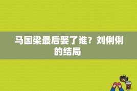 马国梁最后娶了谁？刘俐俐的结局 