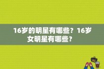 16岁的明星有哪些？16岁女明星有哪些？ 