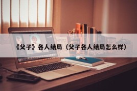 《父子》各人结局（父子各人结局怎么样）