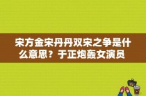 宋方金宋丹丹双宋之争是什么意思？于正炮轰女演员 