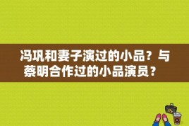 冯巩和妻子演过的小品？与蔡明合作过的小品演员？ 