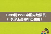 1988到1990中国内地演员？李玲玉是哪年出生的？ 