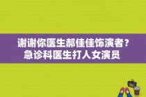 谢谢你医生郝佳佳饰演者？急诊科医生打人女演员 