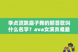 李贞贤跳扇子舞的那首歌叫什么名字？ava女演员谁最漂亮带图 