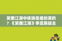 笑傲江湖中依琳是谁扮演的？《笑傲江湖》李亚鹏版主演都有谁？ 