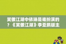 笑傲江湖中依琳是谁扮演的？《笑傲江湖》李亚鹏版主演都有谁？ 