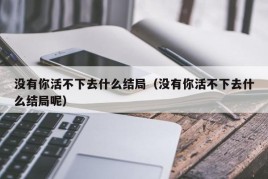 没有你活不下去什么结局（没有你活不下去什么结局呢）