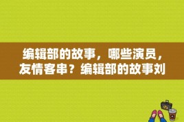 编辑部的故事，哪些演员，友情客串？编辑部的故事刘秀芬扮演者？ 