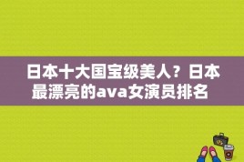 日本十大国宝级美人？日本最漂亮的ava女演员排名 