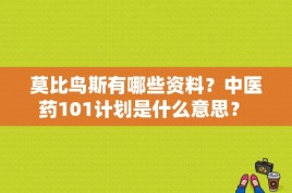 莫比鸟斯有哪些资料？中医药101计划是什么意思？ 