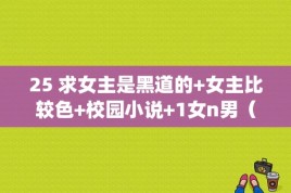 25 求女主是黑道的+女主比较色+校园小说+1女n男（np）谢谢？最后的武林劈腿女演员 